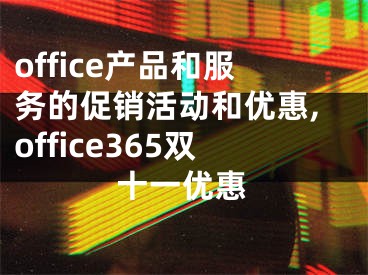 office产品和服务的促销活动和优惠,office365双十一优惠