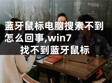 蓝牙鼠标电脑搜索不到怎么回事,win7 找不到蓝牙鼠标