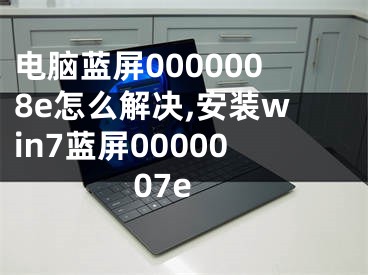 电脑蓝屏0000008e怎么解决,安装win7蓝屏0000007e 