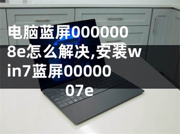 电脑蓝屏0000008e怎么解决,安装win7蓝屏0000007e