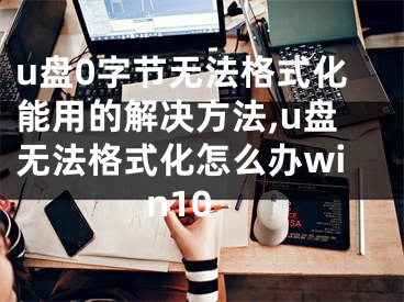 u盘0字节无法格式化能用的解决方法,u盘无法格式化怎么办win10