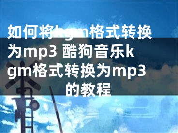 如何将kgm格式转换为mp3 酷狗音乐kgm格式转换为mp3的教程