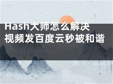 Hash大师怎么解决视频发百度云秒被和谐 