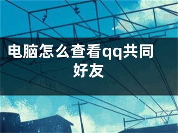 电脑怎么查看qq共同好友