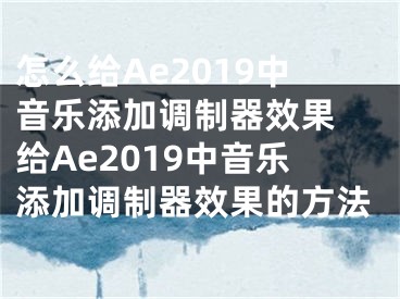 怎么给Ae2019中音乐添加调制器效果 给Ae2019中音乐添加调制器效果的方法