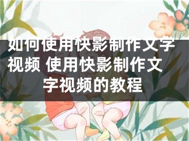 如何使用快影制作文字视频 使用快影制作文字视频的教程