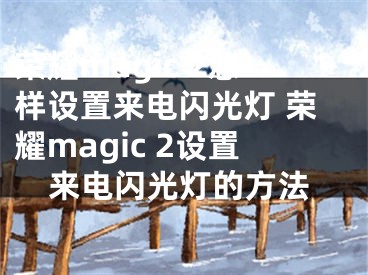 荣耀magic 2怎样设置来电闪光灯 荣耀magic 2设置来电闪光灯的方法