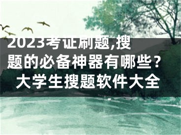 2023考证刷题,搜题的必备神器有哪些？大学生搜题软件大全