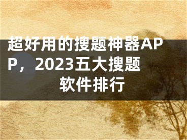 超好用的搜题神器APP，2023五大搜题软件排行