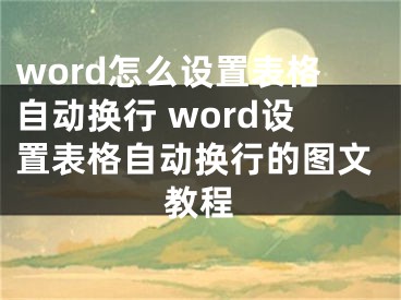 word怎么设置表格自动换行 word设置表格自动换行的图文教程