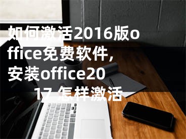 如何激活2016版office免费软件,安装office2017 怎样激活