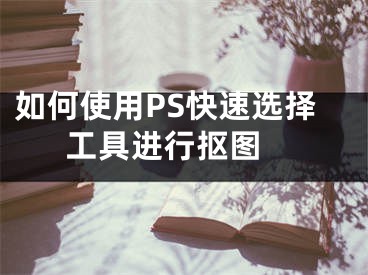 如何使用PS快速选择工具进行抠图 