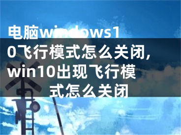 电脑windows10飞行模式怎么关闭,win10出现飞行模式怎么关闭