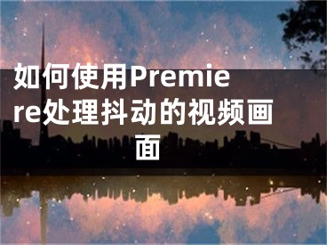 如何使用Premiere处理抖动的视频画面 