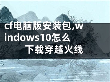 cf电脑版安装包,windows10怎么下载穿越火线