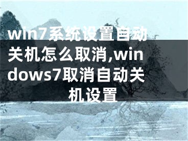 win7系统设置自动关机怎么取消,windows7取消自动关机设置