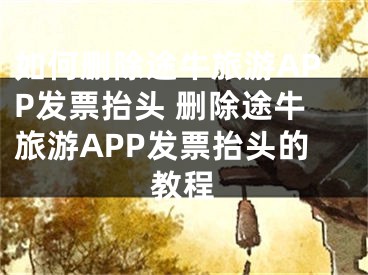 如何删除途牛旅游APP发票抬头 删除途牛旅游APP发票抬头的教程