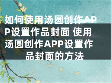 如何使用汤圆创作APP设置作品封面 使用汤圆创作APP设置作品封面的方法