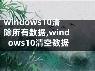 windows10清除所有数据,windows10清空数据