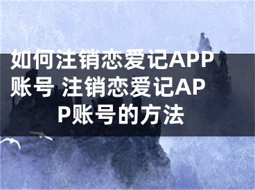 如何注销恋爱记APP账号 注销恋爱记APP账号的方法