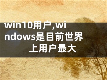 win10用户,windows是目前世界上用户最大