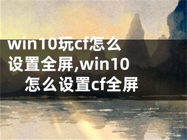 win10玩cf怎么设置全屏,win10怎么设置cf全屏