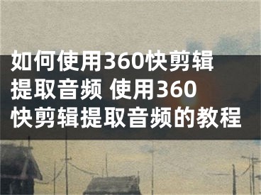 如何使用360快剪辑提取音频 使用360快剪辑提取音频的教程