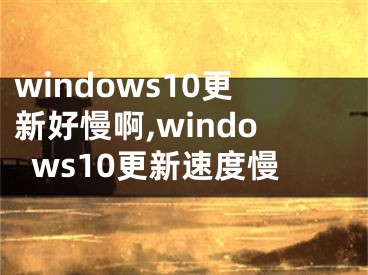windows10更新好慢啊,windows10更新速度慢