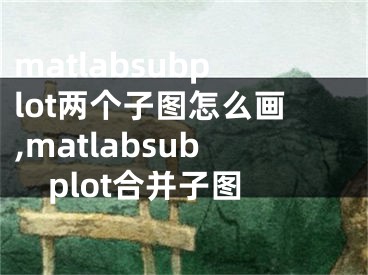 matlabsubplot两个子图怎么画,matlabsubplot合并子图