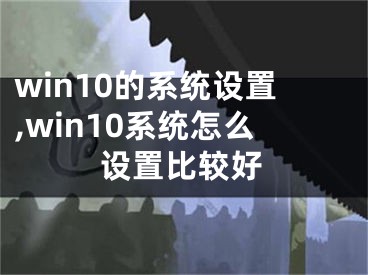 win10的系统设置,win10系统怎么设置比较好