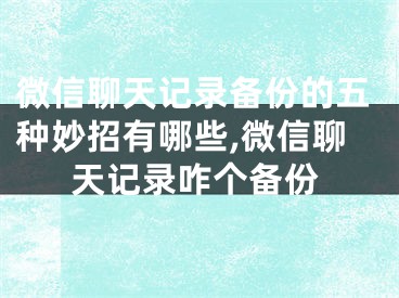 微信聊天记录备份的五种妙招有哪些,微信聊天记录咋个备份