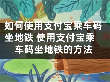 如何使用支付宝乘车码坐地铁 使用支付宝乘车码坐地铁的方法