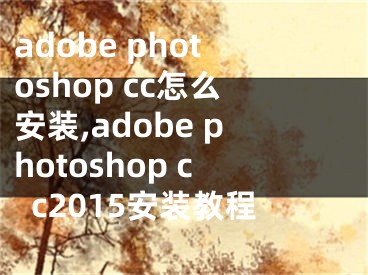 adobe photoshop cc怎么安装,adobe photoshop cc2015安装教程