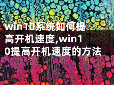 win10系统如何提高开机速度,win10提高开机速度的方法