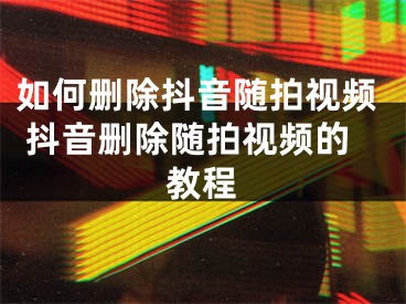 如何删除抖音随拍视频 抖音删除随拍视频的教程