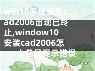 win10系统安装cad2006出现已终止,window10安装cad2006怎么总是提示错误