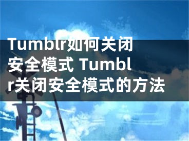 Tumblr如何关闭安全模式 Tumblr关闭安全模式的方法