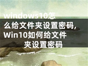 windows10怎么给文件夹设置密码,Win10如何给文件夹设置密码