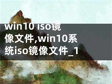 win10 iso镜像文件,win10系统iso镜像文件_1