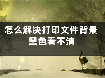 怎么解决打印文件背景黑色看不清
