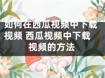 如何在西瓜视频中下载视频 西瓜视频中下载视频的方法