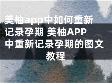 美柚app中如何重新记录孕期 美柚APP中重新记录孕期的图文教程