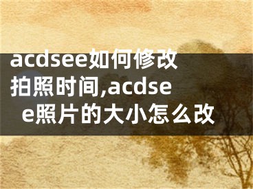 acdsee如何修改拍照时间,acdsee照片的大小怎么改