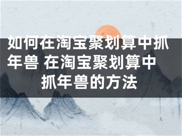 如何在淘宝聚划算中抓年兽 在淘宝聚划算中抓年兽的方法