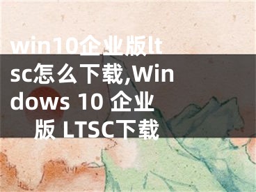 win10企业版ltsc怎么下载,Windows 10 企业版 LTSC下载