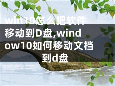 win10怎么把软件移动到D盘,window10如何移动文档到d盘