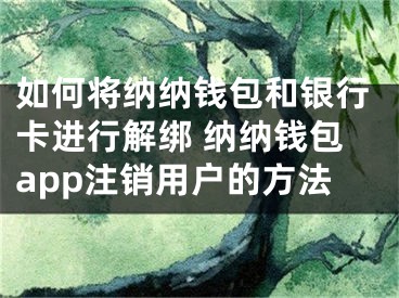 如何将纳纳钱包和银行卡进行解绑 纳纳钱包app注销用户的方法