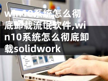win10系统怎么彻底卸载流氓软件,win10系统怎么彻底卸载solidworks