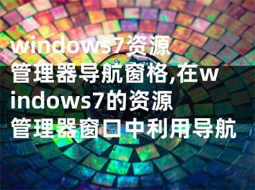 windows7资源管理器导航窗格,在windows7的资源管理器窗口中利用导航
