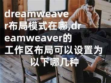 dreamweaver布局模式在哪,dreamweaver的工作区布局可以设置为以下哪几种